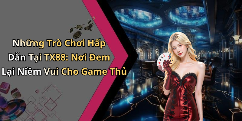Những Trò Chơi Hấp Dẫn Tại TX88: Nơi Đem Lại Niềm Vui Cho Game Thủ
