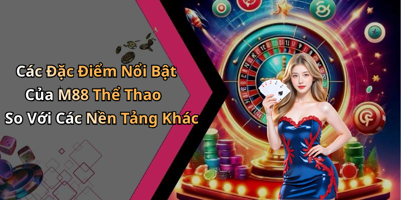 Các Đặc Điểm Nổi Bật Của M88 Thể Thao So Với Các Nền Tảng Khác