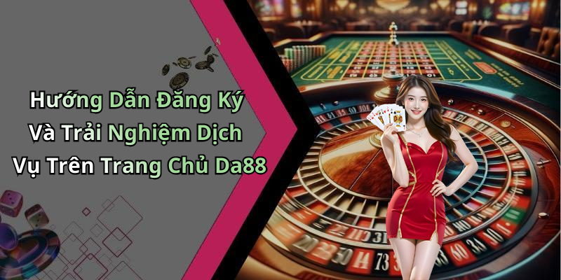 Hướng Dẫn Đăng Ký Và Trải Nghiệm Dịch Vụ Trên Trang Chủ Da88