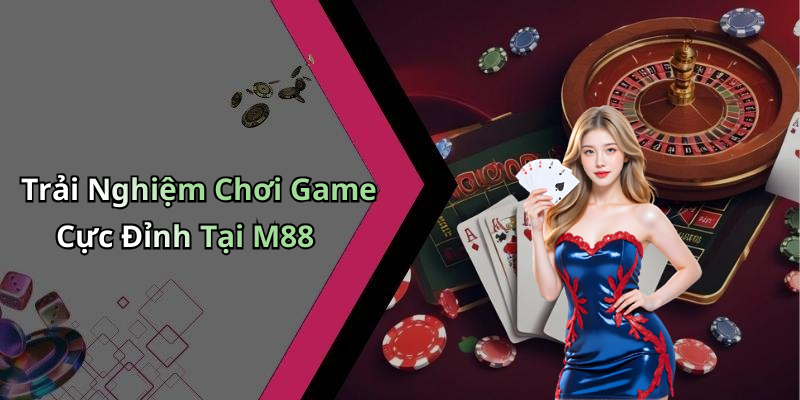 Trải Nghiệm Chơi Game Cực Đỉnh Tại M88