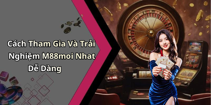 Cách Tham Gia Và Trải Nghiệm M88moi Nhat Dễ Dàng