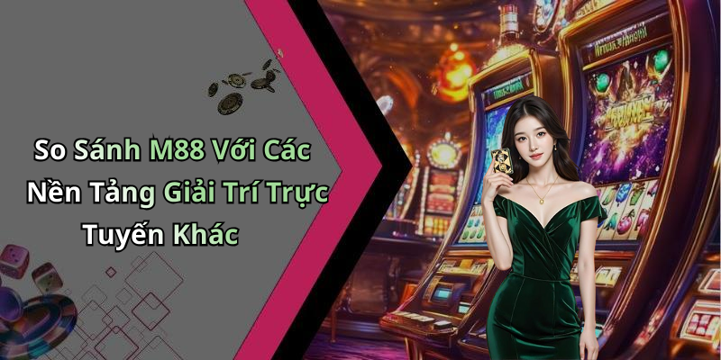 So Sánh M88 Với Các Nền Tảng Giải Trí Trực Tuyến Khác