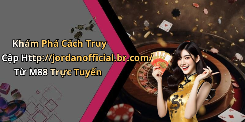 Khám Phá Cách Truy Cập Http://jordanofficial.br.com/ Từ M88 Trực Tuyến