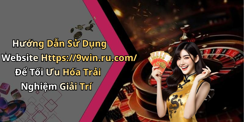 Hướng Dẫn Sử Dụng Website Https://9win.ru.com/ Để Tối Ưu Hóa Trải Nghiệm Giải Trí