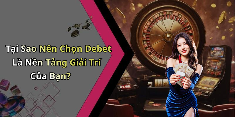 Tại Sao Nên Chọn Debet Là Nền Tảng Giải Trí Của Bạn?