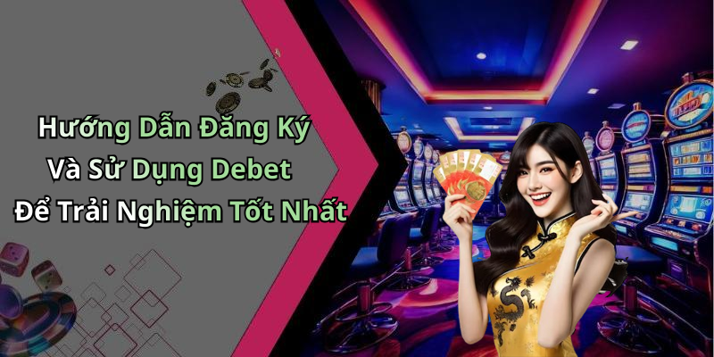 Hướng Dẫn Đăng Ký Và Sử Dụng Debet Để Trải Nghiệm Tốt Nhất
