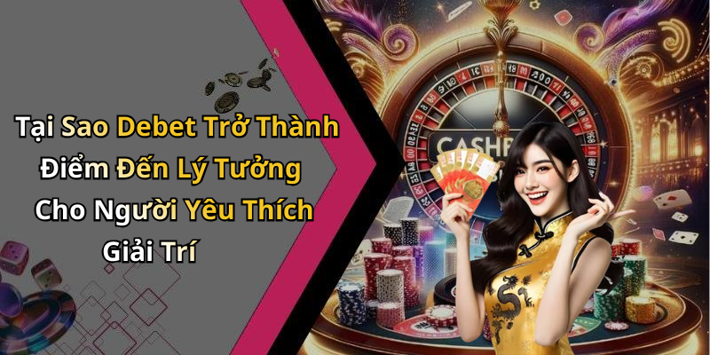 Tại Sao Debet Trở Thành Điểm Đến Lý Tưởng Cho Người Yêu Thích Giải Trí