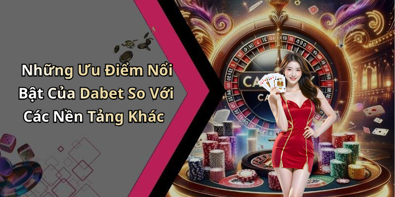 Những Ưu Điểm Nổi Bật Của Dabet So Với Các Nền Tảng Khác
