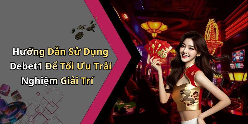 Hướng Dẫn Sử Dụng Debet1 Để Tối Ưu Trải Nghiệm Giải Trí
