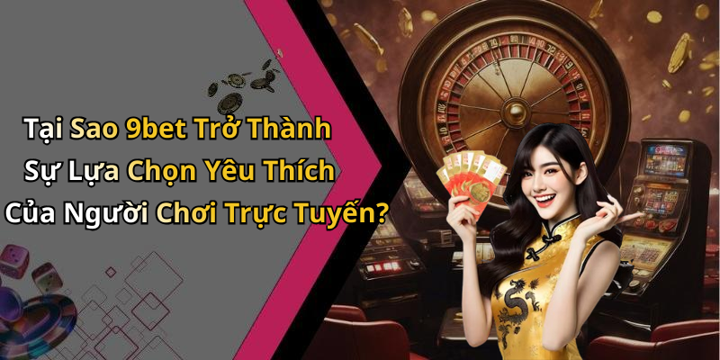 Tại Sao 9bet Trở Thành Sự Lựa Chọn Yêu Thích Của Người Chơi Trực Tuyến?