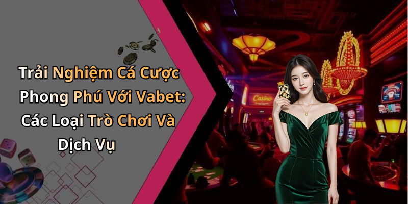 Trải Nghiệm Cá Cược Phong Phú Với Vabet: Các Loại Trò Chơi Và Dịch Vụ