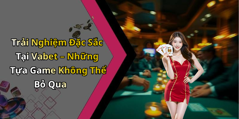 Trải Nghiệm Đặc Sắc Tại Vabet – Những Tựa Game Không Thể Bỏ Qua