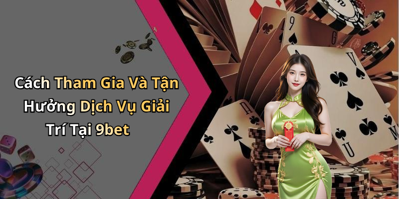 Cách Tham Gia Và Tận Hưởng Dịch Vụ Giải Trí Tại 9bet