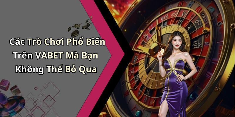 Các Trò Chơi Phổ Biến Trên VABET Mà Bạn Không Thể Bỏ Qua