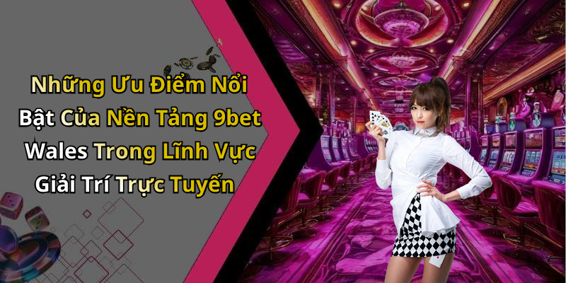 Những Ưu Điểm Nổi Bật Của Nền Tảng 9bet Wales Trong Lĩnh Vực Giải Trí Trực Tuyến
