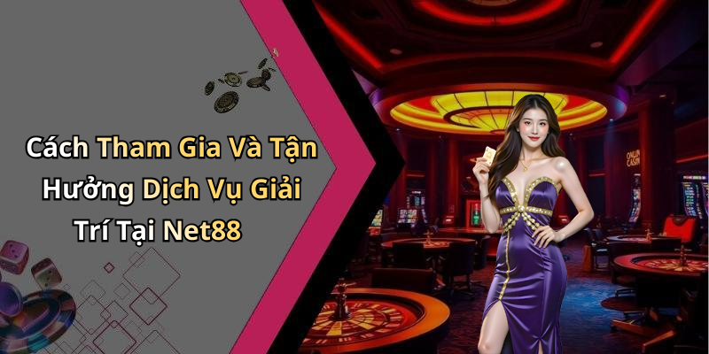 Cách Tham Gia Và Tận Hưởng Dịch Vụ Giải Trí Tại Net88
