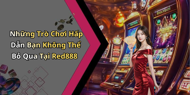 Những Trò Chơi Hấp Dẫn Bạn Không Thể Bỏ Qua Tại Red888