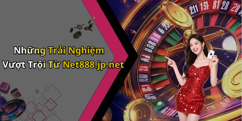Những Trải Nghiệm Vượt Trội Từ Net888.jp.net