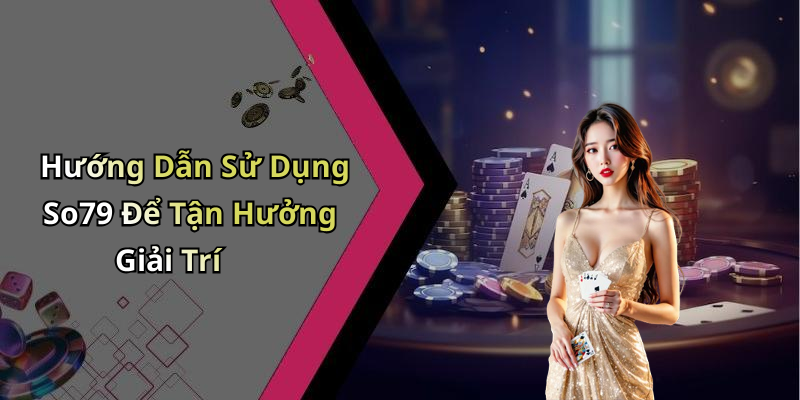 Hướng Dẫn Sử Dụng So79 Để Tận Hưởng Giải Trí
