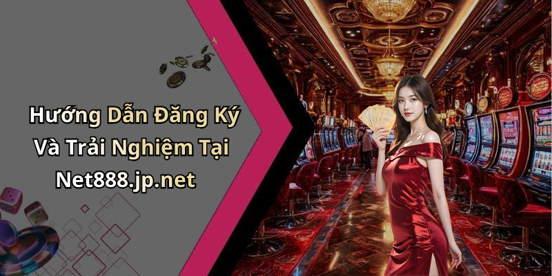 Hướng Dẫn Đăng Ký Và Trải Nghiệm Tại Net888.jp.net