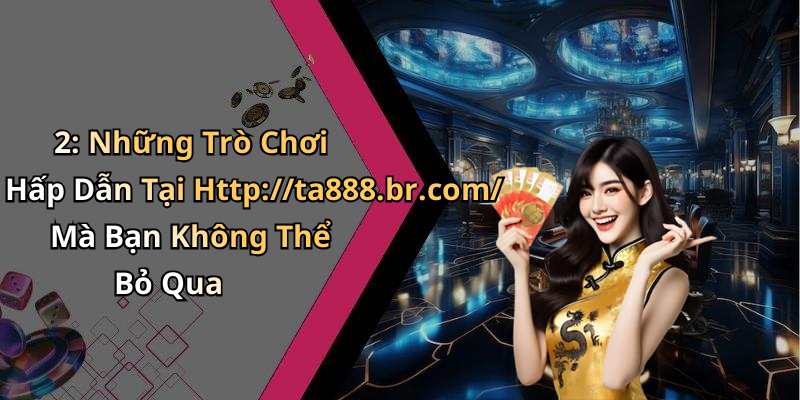 2: Những Trò Chơi Hấp Dẫn Tại Http://ta888.br.com/ Mà Bạn Không Thể Bỏ Qua