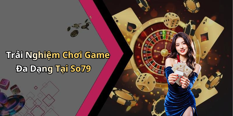 Trải Nghiệm Chơi Game Đa Dạng Tại So79