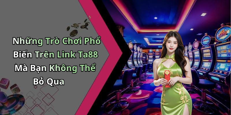 Những Trò Chơi Phổ Biến Trên Link Ta88 Mà Bạn Không Thể Bỏ Qua