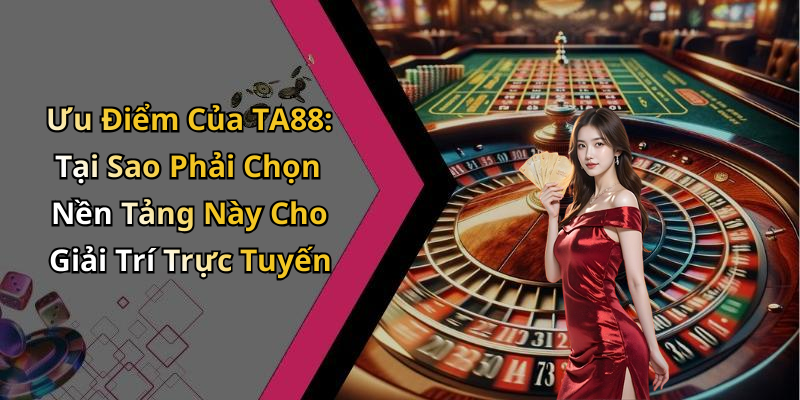 Ưu Điểm Của TA88: Tại Sao Phải Chọn Nền Tảng Này Cho Giải Trí Trực Tuyến