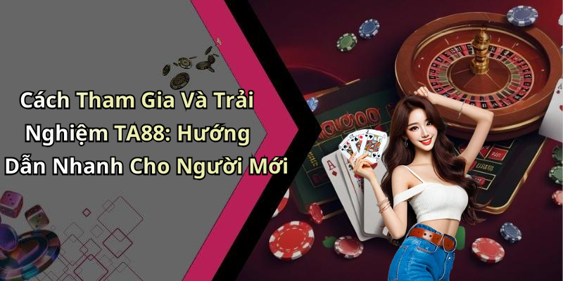 Cách Tham Gia Và Trải Nghiệm TA88: Hướng Dẫn Nhanh Cho Người Mới