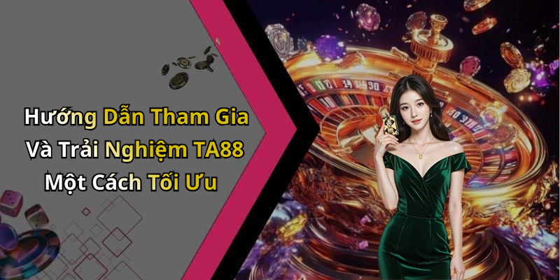 Hướng Dẫn Tham Gia Và Trải Nghiệm TA88 Một Cách Tối Ưu