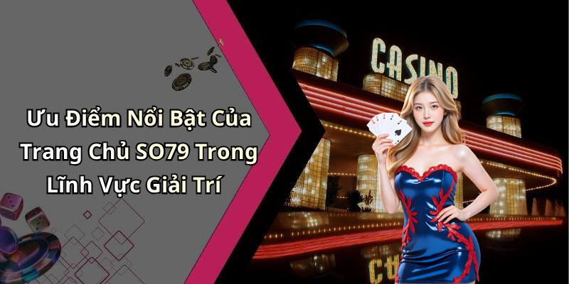 Ưu Điểm Nổi Bật Của Trang Chủ SO79 Trong Lĩnh Vực Giải Trí