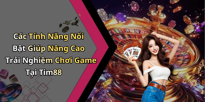 Các Tính Năng Nổi Bật Giúp Nâng Cao Trải Nghiệm Chơi Game Tại Tim88