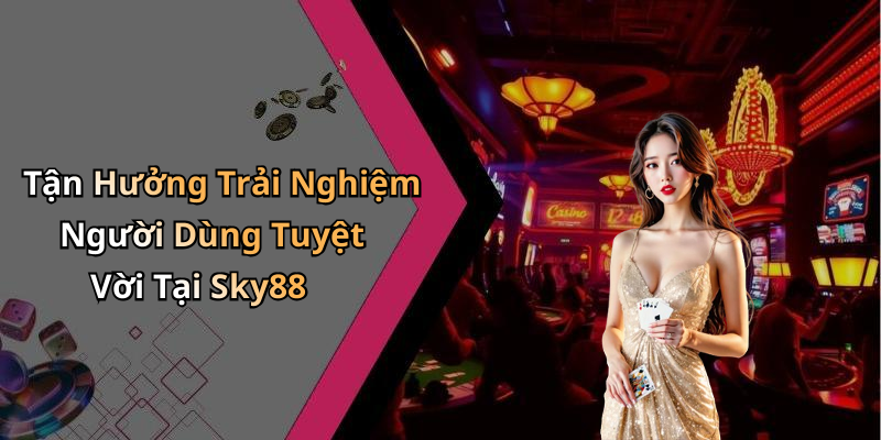 Tận Hưởng Trải Nghiệm Người Dùng Tuyệt Vời Tại Sky88