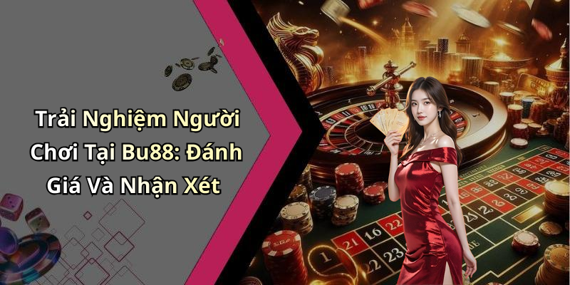 Trải Nghiệm Người Chơi Tại Bu88: Đánh Giá Và Nhận Xét