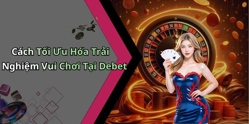 Cách Tối Ưu Hóa Trải Nghiệm Vui Chơi Tại Debet
