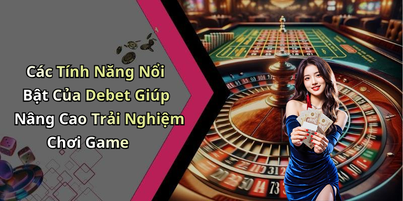 Các Tính Năng Nổi Bật Của Debet Giúp Nâng Cao Trải Nghiệm Chơi Game