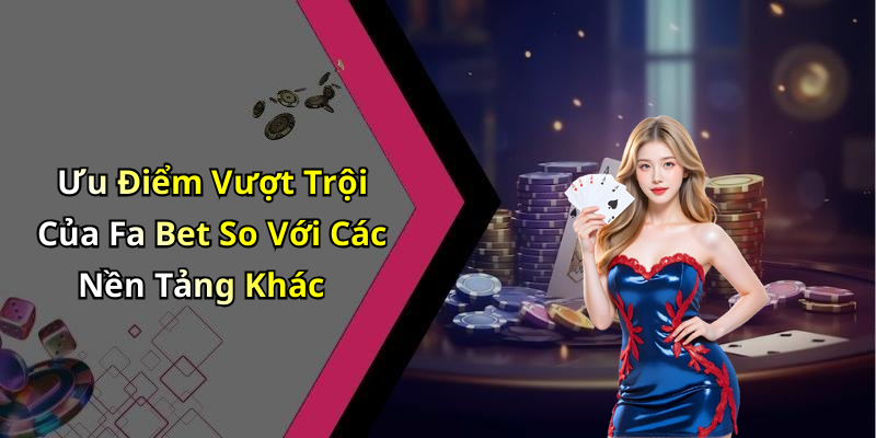 Ưu Điểm Vượt Trội Của Fa Bet So Với Các Nền Tảng Khác