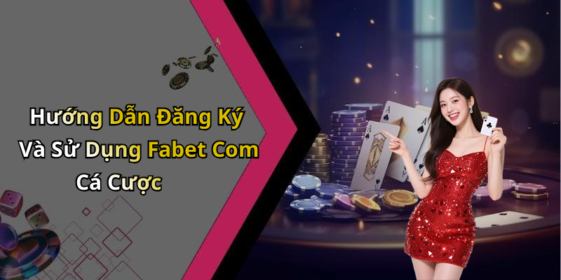 Hướng Dẫn Đăng Ký Và Sử Dụng Fabet Com Cá Cược