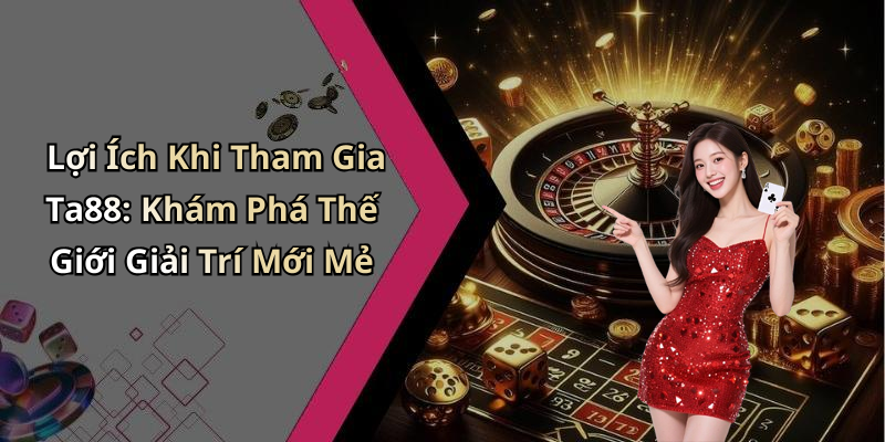 Lợi Ích Khi Tham Gia Ta88: Khám Phá Thế Giới Giải Trí Mới Mẻ