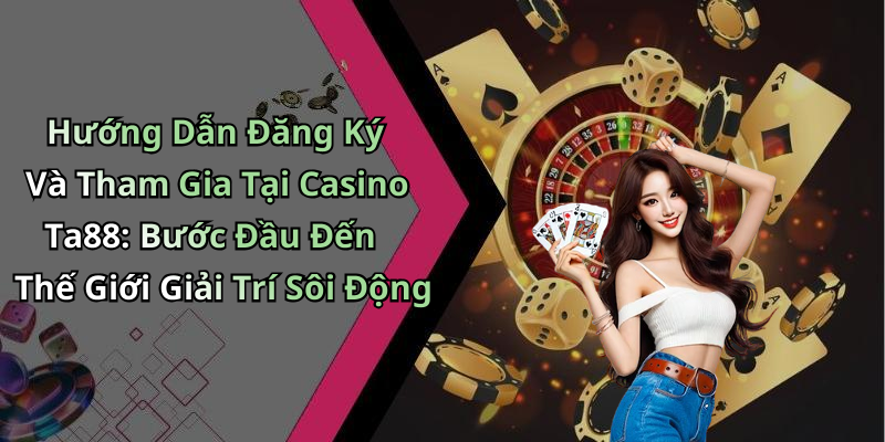Hướng Dẫn Đăng Ký Và Tham Gia Tại Casino Ta88: Bước Đầu Đến Thế Giới Giải Trí Sôi Động