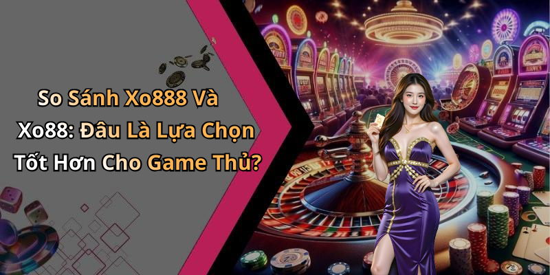 So Sánh Xo888 Và Xo88: Đâu Là Lựa Chọn Tốt Hơn Cho Game Thủ?
