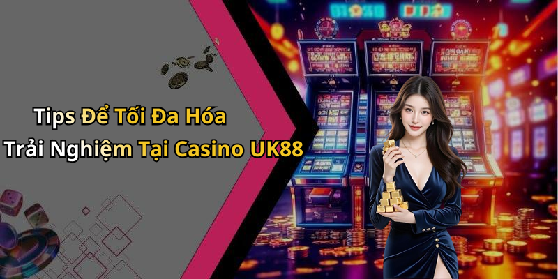 Tips Để Tối Đa Hóa Trải Nghiệm Tại Casino UK88