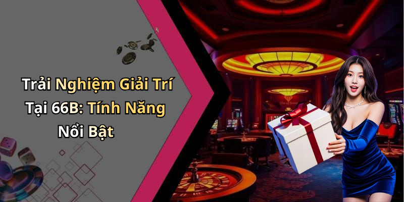Trải Nghiệm Giải Trí Tại 66B: Tính Năng Nổi Bật