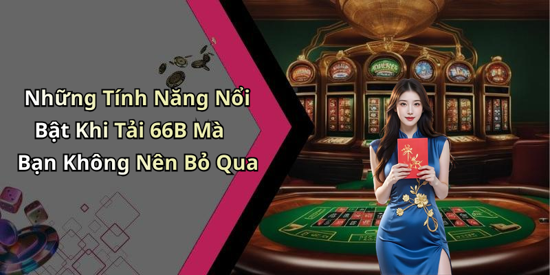 Những Tính Năng Nổi Bật Khi Tải 66B Mà Bạn Không Nên Bỏ Qua