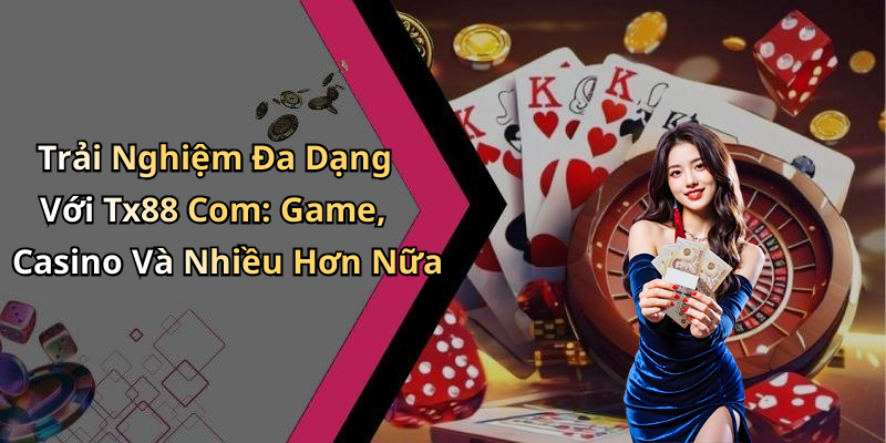 Trải Nghiệm Đa Dạng Với Tx88 Com: Game, Casino Và Nhiều Hơn Nữa