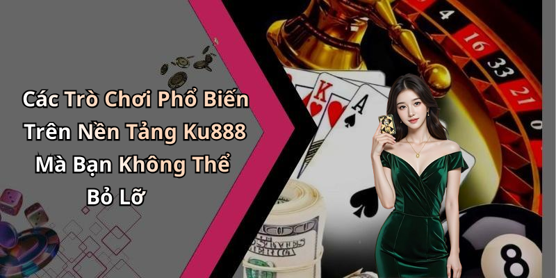 Các Trò Chơi Phổ Biến Trên Nền Tảng Ku888 Mà Bạn Không Thể Bỏ Lỡ