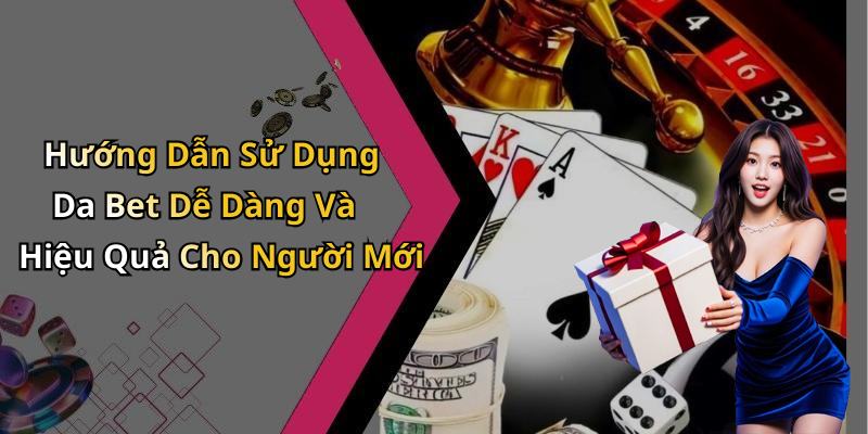Hướng Dẫn Sử Dụng Da Bet Dễ Dàng Và Hiệu Quả Cho Người Mới
