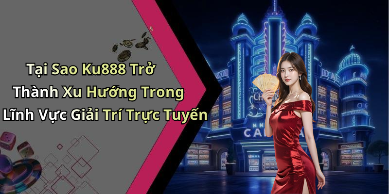 Tại Sao Ku888 Trở Thành Xu Hướng Trong Lĩnh Vực Giải Trí Trực Tuyến