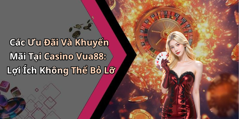 Các Ưu Đãi Và Khuyến Mãi Tại Casino Vua88: Lợi Ích Không Thể Bỏ Lỡ