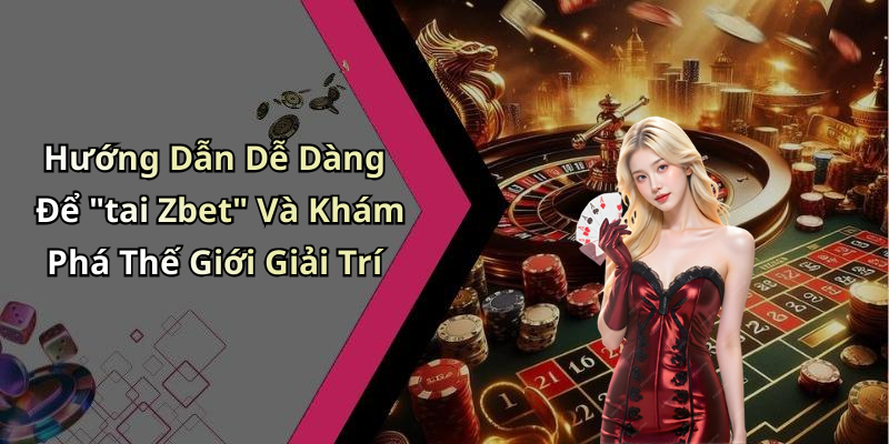 Hướng Dẫn Dễ Dàng Để "tai Zbet" Và Khám Phá Thế Giới Giải Trí